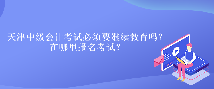 天津中級(jí)會(huì)計(jì)考試必須要繼續(xù)教育嗎？在哪里報(bào)名考試？