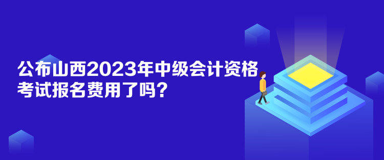 公布山西2023年中級會計(jì)資格考試報(bào)名費(fèi)用了嗎？