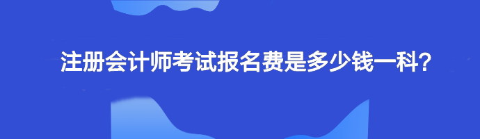 注冊(cè)會(huì)計(jì)師考試報(bào)名費(fèi)是多少錢一科？單科幾十元