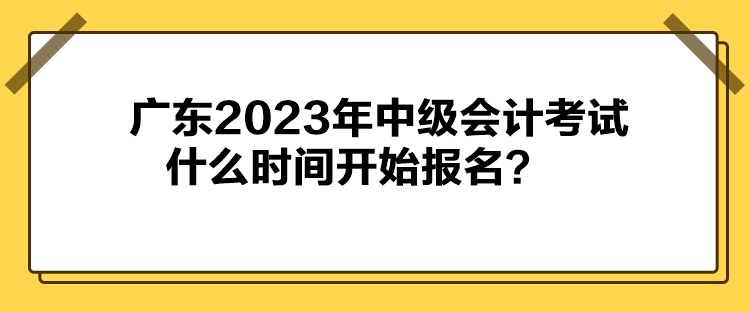 廣東2023年中級會計考試什么時間開始報名？