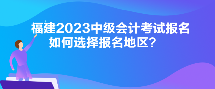 福建2023中級(jí)會(huì)計(jì)考試報(bào)名如何選擇報(bào)名地區(qū)？