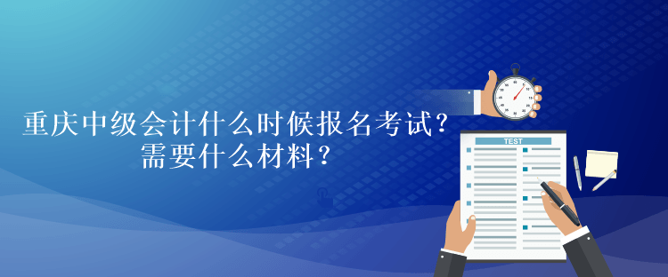 重慶中級會計考試什么時候報名考試？需要什么材料？