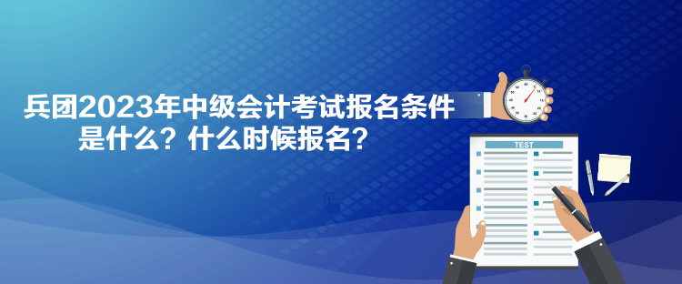 兵團2023年中級會計考試報名條件是什么？什么時候報名？