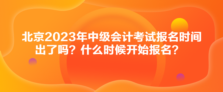 北京2023年中級(jí)會(huì)計(jì)考試報(bào)名時(shí)間出了嗎？什么時(shí)候開始報(bào)名？