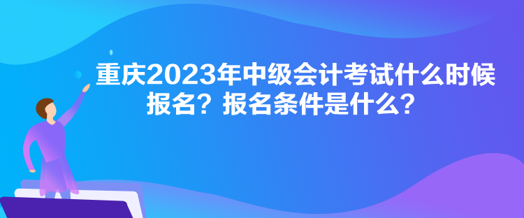 重慶2023年中級會計考試什么時候報名？報名條件是什么？