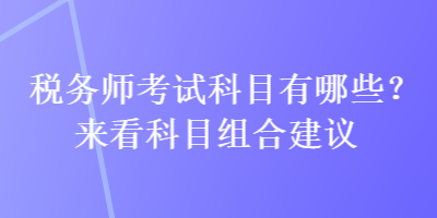 稅務(wù)師考試科目有哪些？來看科目組合建議