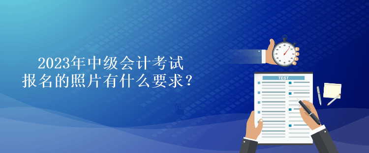 2023年中級(jí)會(huì)計(jì)考試報(bào)名的照片有什么要求？