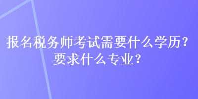 報名稅務師考試需要什么學歷？要求什么專業(yè)？