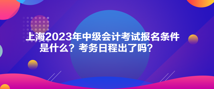 上海2023年中級(jí)會(huì)計(jì)考試報(bào)名條件是什么？考務(wù)日程出了嗎？