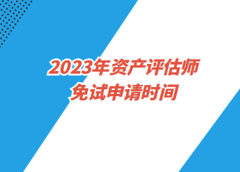 2023年資產(chǎn)評估師免試申請時間