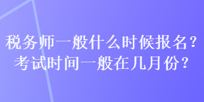 稅務(wù)師一般什么時(shí)候報(bào)名？考試時(shí)間一般在幾月份？