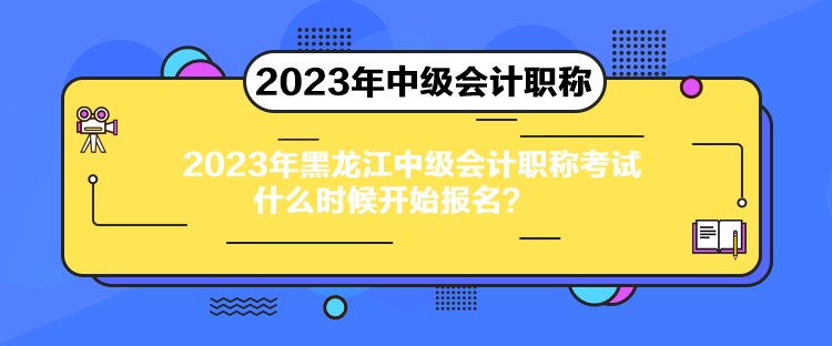 2023年黑龍江中級(jí)會(huì)計(jì)職稱考試什么時(shí)候開始報(bào)名？