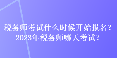 稅務(wù)師考試什么時候開始報名？2023年稅務(wù)師哪天考試？