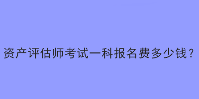 資產(chǎn)評(píng)估師考試一科報(bào)名費(fèi)多少錢？