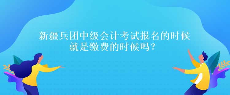 新疆兵團中級會計考試報名的時候就是繳費的時候嗎？