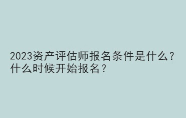 2023資產(chǎn)評估師報名條件是什么？什么時候開始報名？