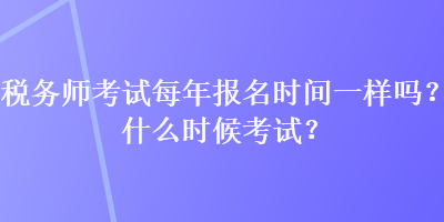 稅務(wù)師考試每年報(bào)名時(shí)間一樣嗎？什么時(shí)候考試？