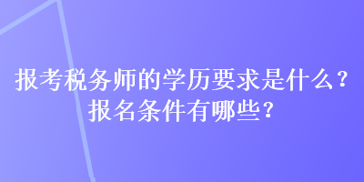 報考稅務師的學歷要求是什么？報名條件有哪些？