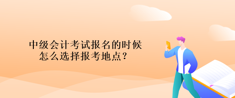 中級(jí)會(huì)計(jì)考試報(bào)名的時(shí)候怎么選擇報(bào)考地點(diǎn)？