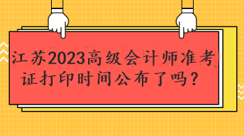 江蘇2023高級會計師準(zhǔn)考證打印時間公布了嗎？