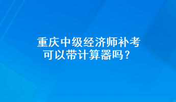 重慶中級經(jīng)濟師補考可以帶計算器嗎？