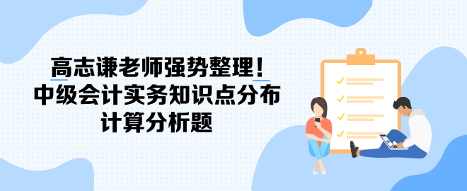 高志謙老師強(qiáng)勢(shì)整理！中級(jí)會(huì)計(jì)實(shí)務(wù)知識(shí)點(diǎn)分布-計(jì)算分析題