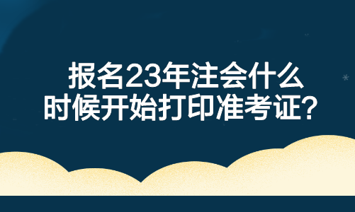 報名23年注會什么時候開始打印準(zhǔn)考證？