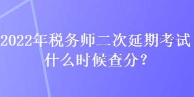 2022年稅務(wù)師二次延期考試什么時(shí)候查分？