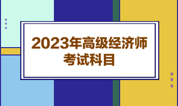 2023年高級(jí)經(jīng)濟(jì)師考試科目