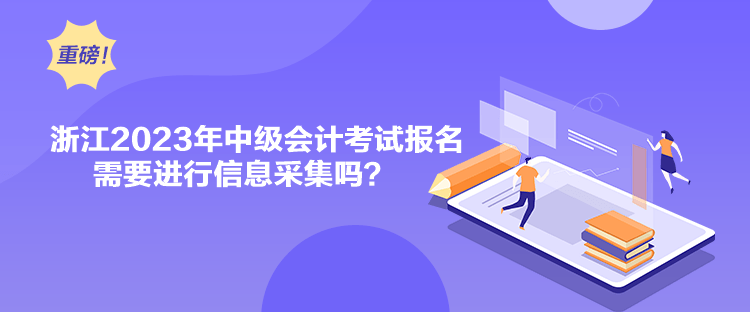 浙江2023年中級會計(jì)考試報(bào)名需要進(jìn)行信息采集嗎？