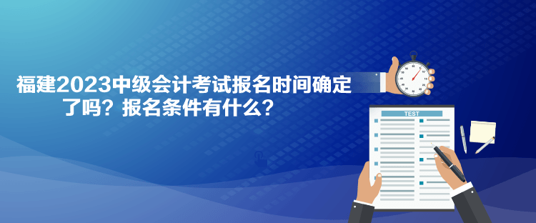 福建2023中級(jí)會(huì)計(jì)考試報(bào)名時(shí)間確定了嗎？報(bào)名條件有什么？