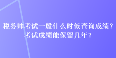 稅務(wù)師考試一般什么時(shí)候查詢成績(jī)？考試成績(jī)能保留幾年？