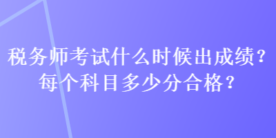 稅務(wù)師考試什么時候出成績？每個科目多少分合格？