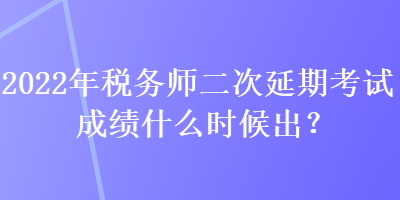 2022年稅務(wù)師二次延期考試成績什么時(shí)候出？