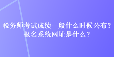 稅務(wù)師考試成績一般什么時(shí)候公布？報(bào)名系統(tǒng)網(wǎng)址是什么？