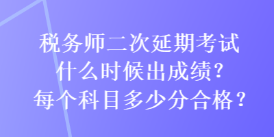 稅務(wù)師二次延期考試什么時候出成績？每個科目多少分合格？