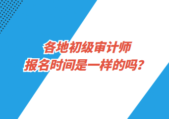 各地初級(jí)審計(jì)師報(bào)名時(shí)間是一樣的嗎？