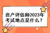 資產(chǎn)評估師2023年考試地點是什么？