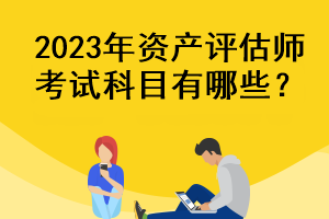 2023年資產(chǎn)評估師考試科目有哪些？