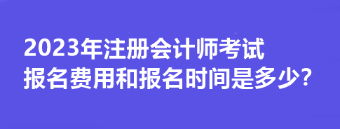 2023年注冊會計師考試報名費用和報名時間是多少？