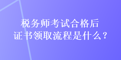 稅務師考試合格后證書領(lǐng)取流程是什么？