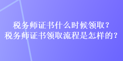 稅務(wù)師證書什么時(shí)候領(lǐng)?。慷悇?wù)師證書領(lǐng)取流程是怎樣的？