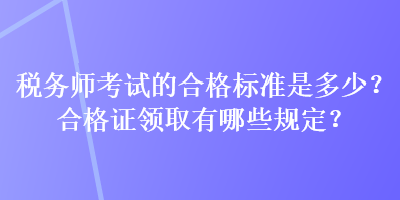 稅務(wù)師考試的合格標(biāo)準(zhǔn)是多少？合格證領(lǐng)取有哪些規(guī)定？