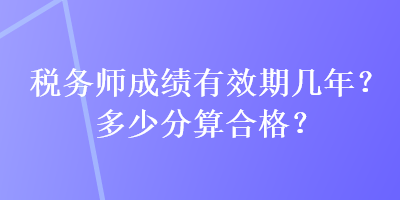 稅務(wù)師成績(jī)有效期幾年？多少分算合格？