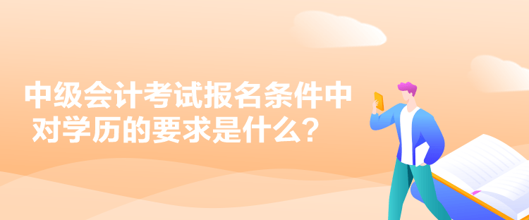 中級(jí)會(huì)計(jì)考試報(bào)名條件中對(duì)學(xué)歷的要求是什么？