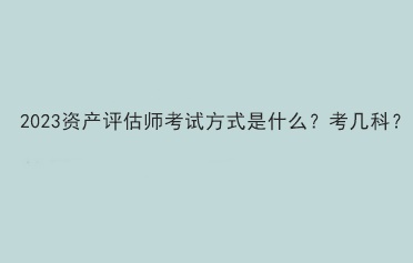 2023資產(chǎn)評估師考試方式是什么？考幾科？