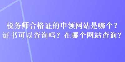 稅務(wù)師合格證的申領(lǐng)網(wǎng)站是哪個(gè)？證書可以查詢嗎？在哪個(gè)網(wǎng)站查詢？