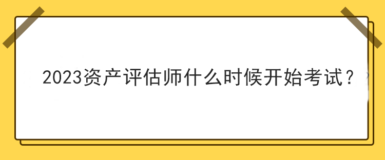 2023資產(chǎn)評(píng)估師什么時(shí)候開(kāi)始考試？