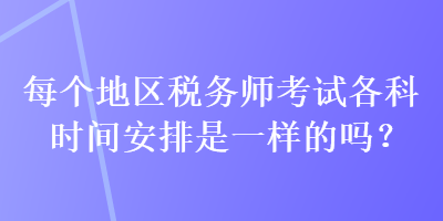 每個地區(qū)稅務(wù)師考試各科時間安排是一樣的嗎？