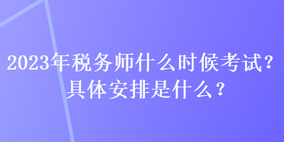 2023年稅務(wù)師什么時候考試？具體安排是什么？